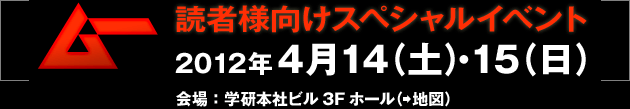 読者様向けスペシャルイベント:2012年4月14（土）・15（日）:会場：学研本社ビル3Fホール（地図）