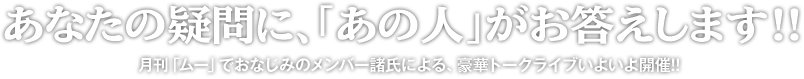 あなたの疑問に、「あの人」がお答えします!!〜月刊「ムー」でおなじみのメンバー諸氏による、豪華トークライブいよいよ開催!!〜